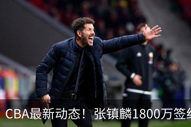 CBA最新动态！张镇麟1800万签约，范子铭离队，加盟劲旅